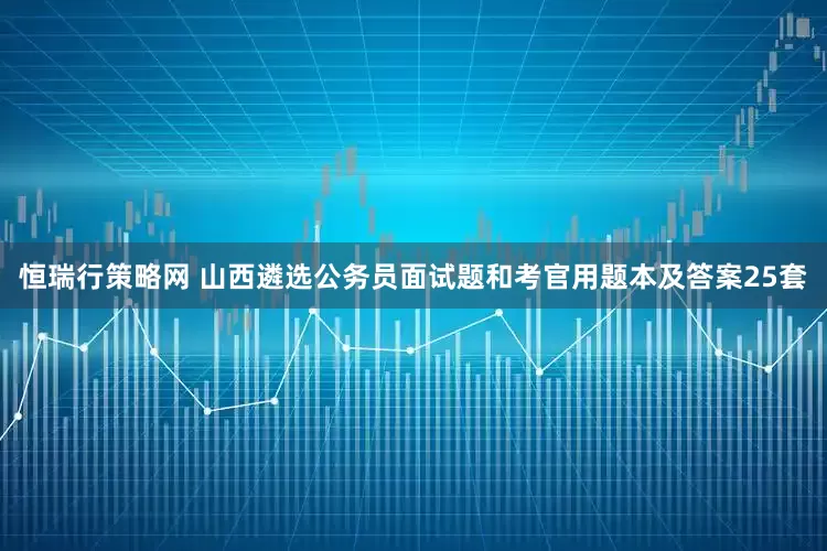 恒瑞行策略网 山西遴选公务员面试题和考官用题本及答案25套
