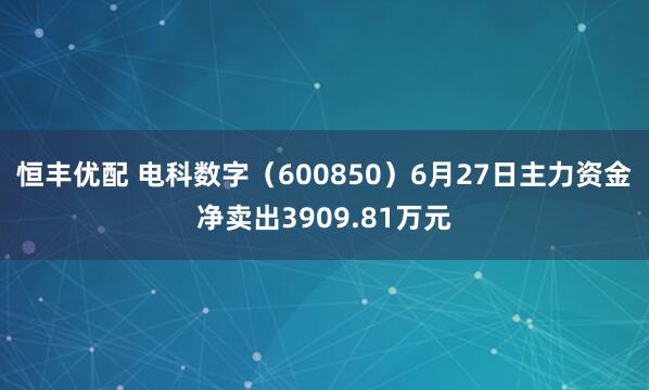 恒丰优配 电科数字(600850)6月27日主力资金净卖出3909.81万元