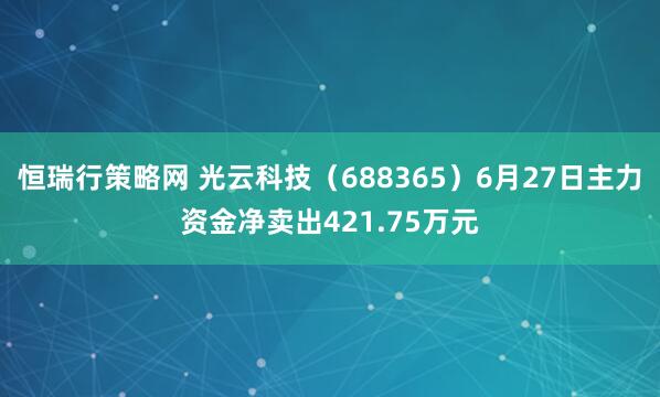 恒瑞行策略网 光云科技(688365)6月27日主力资金净卖出421.75万元