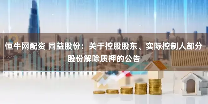 恒牛网配资 同益股份：关于控股股东、实际控制人部分股份解除质押的公告