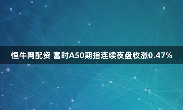 恒牛网配资 富时A50期指连续夜盘收涨0.47%