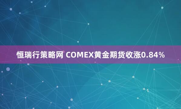 恒瑞行策略网 COMEX黄金期货收涨0.84%
