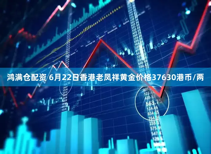 鸿满仓配资 6月22日香港老凤祥黄金价格37630港币/两