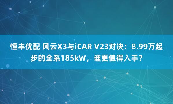 恒丰优配 风云X3与iCAR V23对决:8.99万起步的全系185kW,谁更值得入手?