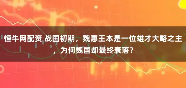 恒牛网配资 战国初期，魏惠王本是一位雄才大略之主，为何魏国却最终衰落？