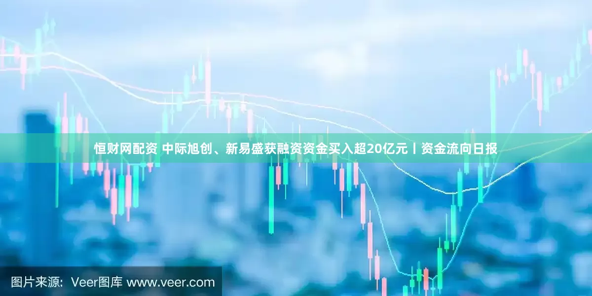 恒财网配资 中际旭创、新易盛获融资资金买入超20亿元丨资金流向日报