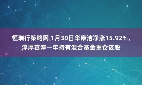 恒瑞行策略网 1月30日华康洁净涨15.92%，淳厚鑫淳一年持有混合基金重仓该股