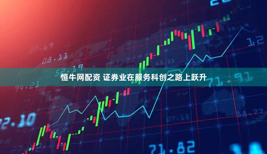恒牛网配资 证券业在服务科创之路上跃升