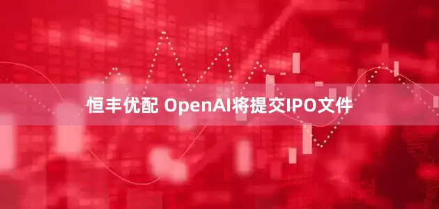恒丰优配 OpenAI将提交IPO文件