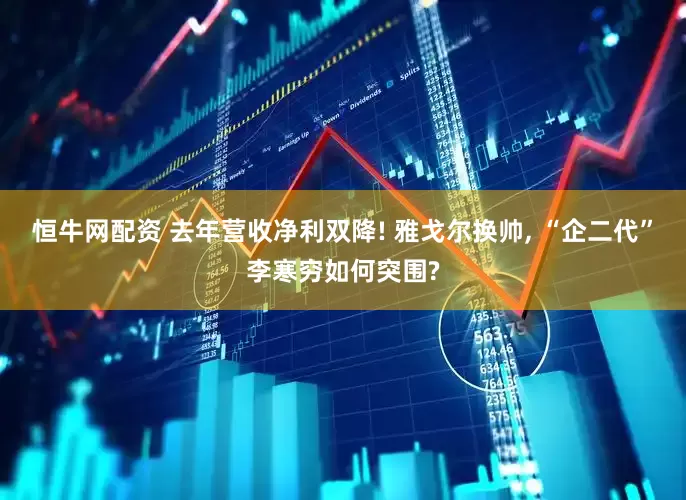 恒牛网配资 去年营收净利双降! 雅戈尔换帅, “企二代”李寒穷如何突围?